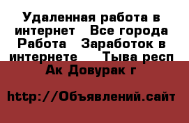 Удаленная работа в интернет - Все города Работа » Заработок в интернете   . Тыва респ.,Ак-Довурак г.